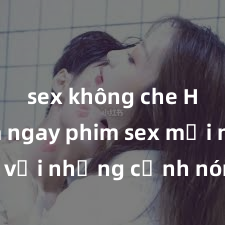 sex không che HD Xem ngay phim sex mới nhất với những cảnh nóng hổi không thể bỏ lỡ! Cơ hội tận hưởng những khoảnh khắc đầy kích thích ngay hôm nay!