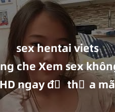 sex hentai vietsub không che Xem sex không che HD ngay để thỏa mãn cơn khát tình dục của bạn! Video chất lượng cao, cảnh quay rõ nét, sẽ khiến bạn không thể rời mắt! Hãy trải nghiệm ngay!