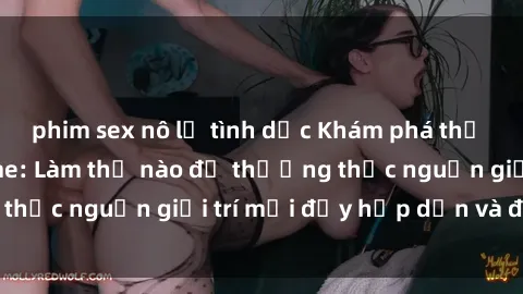 phim sex nô lệ tình dục Khám phá thế giới phim sex anime: Làm thế nào để thưởng thức nguồn giải trí mới đầy hấp dẫn và độc đáo?
