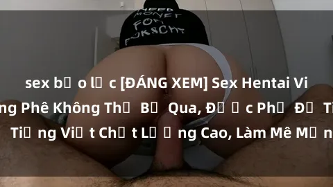 sex bạo lực [ĐÁNG XEM] Sex Hentai Vietsub Cực Hay, Căng Phê Không Thể Bỏ Qua, Được Phụ Đề Tiếng Việt Chất Lượng Cao, Làm Mê Mẩn Cảm Xúc Của Bạn!