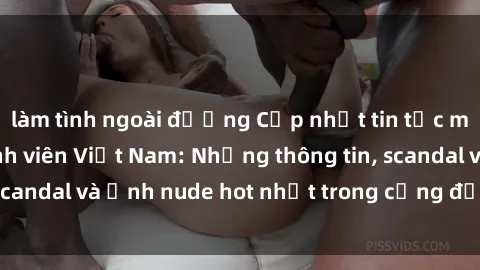 làm tình ngoài đường Cập nhật tin tức mới nhất về sex sinh viên Việt Nam: Những thông tin, scandal và ảnh nude hot nhất trong cộng đồng sinh viên.
