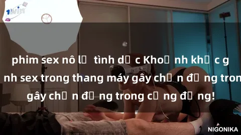 phim sex nô lệ tình dục Khoảnh khắc gây sốc: Hình ảnh sex trong thang máy gây chấn động trong cộng đồng!