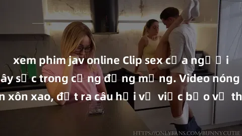 xem phim jav online Clip sex của người nổi tiếng bị lộ, gây sốc trong cộng đồng mạng. Video nóng khiến dư luận xôn xao, đặt ra câu hỏi về việc bảo vệ thông tin cá nhân và quyền riêng tư trên mạng xã h