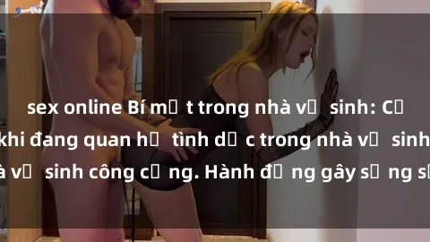 sex online Bí mật trong nhà vệ sinh: Cặp đôi bị quay lén khi đang quan hệ tình dục trong nhà vệ sinh công cộng. Hành động gây sửng sốt và xấu hổ.