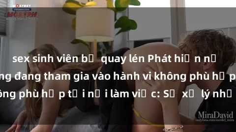 sex sinh viên bị quay lén Phát hiện nữ nhân viên văn phòng đang tham gia vào hành vi không phù hợp tại nơi làm việc: Sẽ xử lý như thế nào?