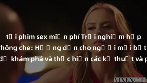 tải phim sex miễn phí Trải nghiệm hấp dẫn với sex BDSM không che: Hướng dẫn cho người mới bắt đầu để khám phá và thực hiện các kỹ thuật và phong cách BDSM không che.