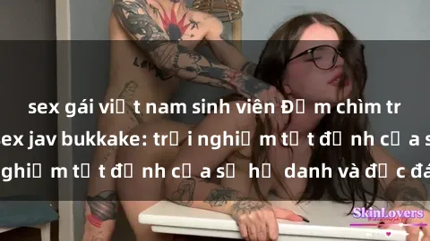 sex gái việt nam sinh viên Đắm chìm trong thế giới của sex jav bukkake: trải nghiệm tột đỉnh của sự hư danh và độc đáo