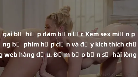 gái bị hiếp dâm bạo lực Xem sex miễn phí vietsub với những bộ phim hấp dẫn và đầy kích thích chỉ có tại trang web hàng đầu. Đảm bảo bạn sẽ hài lòng với trải nghiệm tuyệt vời này!