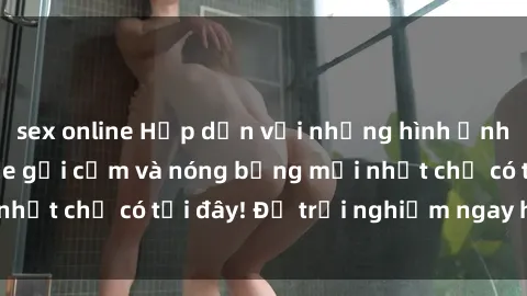 sex online Hấp dẫn với những hình ảnh gái Việt Nam nude gợi cảm và nóng bỏng mới nhất chỉ có tại đây! Để trải nghiệm ngay hôm nay!