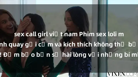 sex call girl việt nam Phim sex loli mới nhất: Những cảnh quay gợi cảm và kích thích không thể bỏ qua! Đảm bảo bạn sẽ hài lòng với những bí mật được hé lộ trong phim!