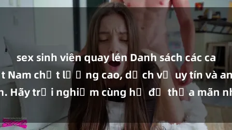 sex sinh viên quay lén Danh sách các call girl sex gái Việt Nam chất lượng cao, dịch vụ uy tín và an toàn. Hãy trải nghiệm cùng họ để thỏa mãn nhu cầu tình dục của bạn.
