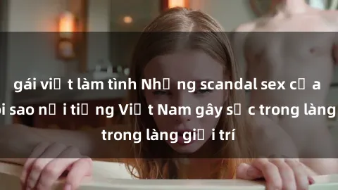 gái việt làm tình Những scandal sex của các ngôi sao nổi tiếng Việt Nam gây sốc trong làng giải trí