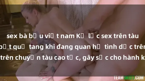 sex bà bầu việt nam Kỷ lục sex trên tàu hỏa: Cặp đôi bị bắt quả tang khi đang quan hệ tình dục trên chuyến tàu cao tốc, gây sốc cho hành khách và nhân viên.