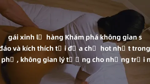 gái xinh lộ hàng Khám phá không gian sex quán bar độc đáo và kích thích tại địa chỉ hot nhất trong thành phố, không gian lý tưởng cho những trải nghiệm đầy thú vị và đam mê.