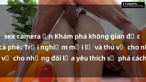 sex camera ẩn Khám phá không gian độc đáo tại sex quán cà phê: Trải nghiệm mới lạ và thú vị cho những đôi lứa yêu thích sự phá cách và đam mê.