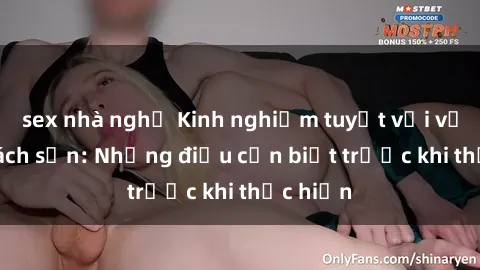 sex nhà nghỉ Kinh nghiệm tuyệt vời với sex khách sạn: Những điều cần biết trước khi thực hiện