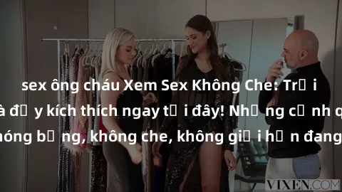 sex ông cháu Xem Sex Không Che: Trải nghiệm mới lạ và đầy kích thích ngay tại đây! Những cảnh quay nóng bỏng, không che, không giới hạn đang chờ đón bạn. Đừng bỏ lỡ!