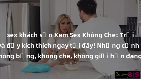sex khách sạn Xem Sex Không Che: Trải nghiệm mới lạ và đầy kích thích ngay tại đây! Những cảnh quay nóng bỏng, không che, không giới hạn đang chờ đón bạn. Đừng bỏ lỡ!