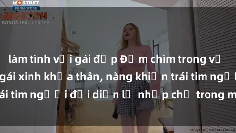 làm tình với gái đẹp Đắm chìm trong vẻ đẹp tự nhiên của gái xinh khỏa thân, nàng khiến trái tim người đối diện lỡ nhịp chỉ trong một cái nhìn.