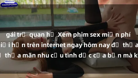 gái trẻ quan hệ Xem phim sex miễn phí hoàn toàn không giới hạn trên internet ngay hôm nay để thỏa mãn nhu cầu tình dục của bạn mà không tốn chi phí.