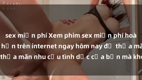 sex miễn phí Xem phim sex miễn phí hoàn toàn không giới hạn trên internet ngay hôm nay để thỏa mãn nhu cầu tình dục của bạn mà không tốn chi phí.