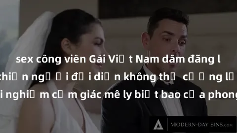 sex công viên Gái Việt Nam dâm đãng làm tình say đắm, khiến người đối diện không thể cưỡng lại được. Hãy trải nghiệm cảm giác mê ly biết bao của phong cách yêu đương đậm chất dân tộc!