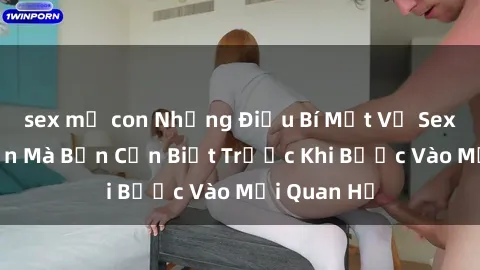 sex mẹ con Những Điều Bí Mật Về Sex Người Lớn Mà Bạn Cần Biết Trước Khi Bước Vào Mối Quan Hệ