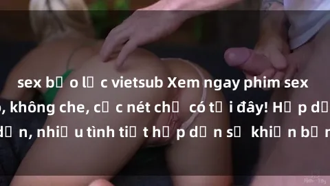 sex bạo lực vietsub Xem ngay phim sex full HD đỉnh cao, không che, cực nét chỉ có tại đây! Hấp dẫn, nhiều tình tiết hấp dẫn sẽ khiến bạn thỏa mãn đắm say.