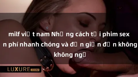 milf việt nam Những cách tải phim sex miễn phí nhanh chóng và đơn giản đến không ngờ