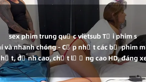sex phim trung quốc vietsub Tải phim sex về máy miễn phí và nhanh chóng - Cập nhật các bộ phim mới nhất, đỉnh cao, chất lượng cao HD, đáng xem. Hãy trải nghiệm ngay!