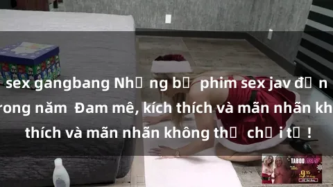 sex gangbang Những bộ phim sex jav đỉnh cao phải xem trong năm  Đam mê, kích thích và mãn nhãn không thể chối từ!