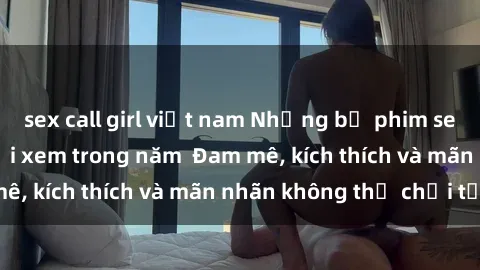 sex call girl việt nam Những bộ phim sex jav đỉnh cao phải xem trong năm  Đam mê, kích thích và mãn nhãn không thể chối từ!