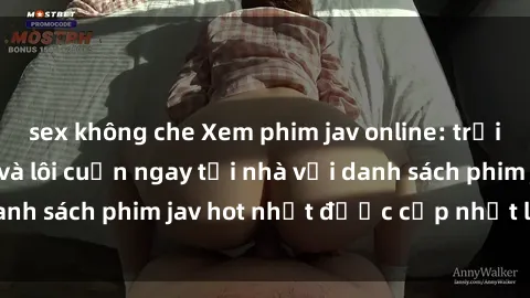 sex không che Xem phim jav online: trải nghiệm hấp dẫn và lôi cuốn ngay tại nhà với danh sách phim jav hot nhất được cập nhật liên tục.