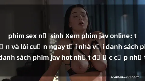 phim sex nữ sinh Xem phim jav online: trải nghiệm hấp dẫn và lôi cuốn ngay tại nhà với danh sách phim jav hot nhất được cập nhật liên tục.