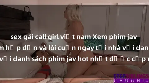 sex gái call girl việt nam Xem phim jav online: trải nghiệm hấp dẫn và lôi cuốn ngay tại nhà với danh sách phim jav hot nhất được cập nhật liên tục.