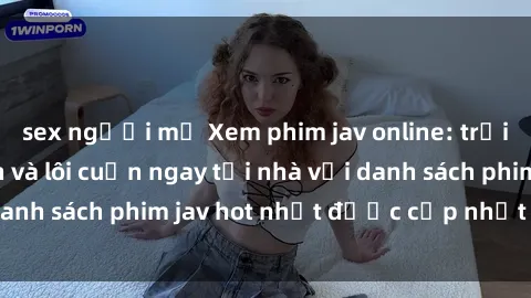 sex người mỹ Xem phim jav online: trải nghiệm hấp dẫn và lôi cuốn ngay tại nhà với danh sách phim jav hot nhất được cập nhật liên tục.