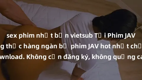 sex phim nhật bản vietsub Tải Phim JAV Miễn Phí - Thưởng thức hàng ngàn bộ phim JAV hot nhất chỉ cần click download. Không cần đăng ký, không quảng cáo - Dễ dàng tải về và xem online!