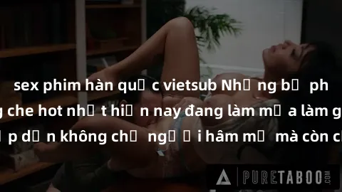sex phim hàn quốc vietsub Những bộ phim JAV idol không che hot nhất hiện nay đang làm mưa làm gió trên mạng, hấp dẫn không chỉ người hâm mộ mà còn cả những ai mới tìm hiểu về thể loại này!