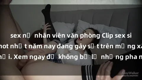 sex nữ nhân viên văn phòng Clip sex sinh viên mới nhất hot nhất năm nay đang gây sốt trên mạng xã hội. Xem ngay để không bỏ lỡ những pha nóng không thể bỏ qua!