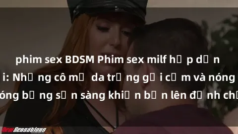 phim sex BDSM Phim sex milf hấp dẫn nhất mọi thời đại: Những cô mẹ da trắng gợi cảm và nóng bỏng sẵn sàng khiến bạn lên đỉnh chỉ trong chớp mắt!