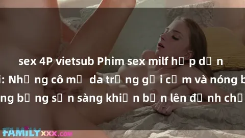 sex 4P vietsub Phim sex milf hấp dẫn nhất mọi thời đại: Những cô mẹ da trắng gợi cảm và nóng bỏng sẵn sàng khiến bạn lên đỉnh chỉ trong chớp mắt!