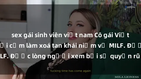 sex gái sinh viên việt nam Cô gái Việt Nam xinh đẹp và gợi cảm làm xoá tan khái niệm về MILF. Được lòng người xem bởi sự quyến rũ và dễ thương.