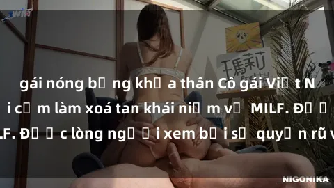 gái nóng bỏng khỏa thân Cô gái Việt Nam xinh đẹp và gợi cảm làm xoá tan khái niệm về MILF. Được lòng người xem bởi sự quyến rũ và dễ thương.