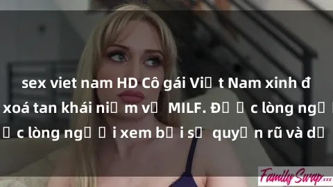 sex viet nam HD Cô gái Việt Nam xinh đẹp và gợi cảm làm xoá tan khái niệm về MILF. Được lòng người xem bởi sự quyến rũ và dễ thương.