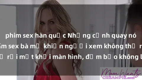 phim sex hàn quốc Những cảnh quay nóng bỏng trong phim sex bà mẹ khiến người xem không thể rời mắt khỏi màn hình, đảm bảo không làm bạn thất vọng!
