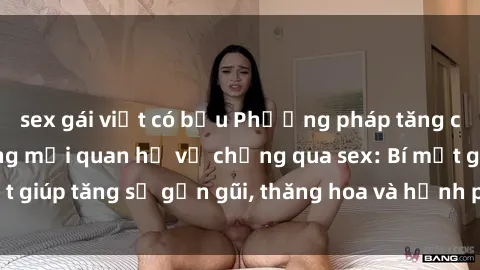 sex gái việt có bầu Phương pháp tăng cường gắn kết trong mối quan hệ vợ chồng qua sex: Bí mật giúp tăng sự gần gũi, thăng hoa và hạnh phúc cho cặp đôi