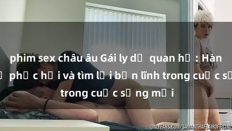 phim sex châu âu Gái ly dị quan hệ: Hành trình tự phục hồi và tìm lại bản lĩnh trong cuộc sống mới