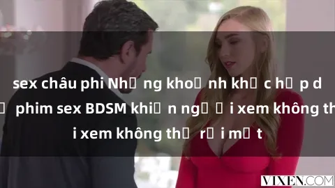 sex châu phi Những khoảnh khắc hấp dẫn trong bộ phim sex BDSM khiến người xem không thể rời mắt