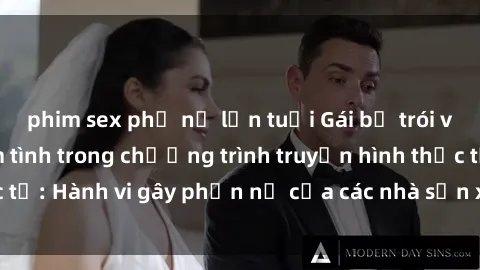 phim sex phụ nữ lớn tuổi Gái bị trói và bị ép buộc làm tình trong chương trình truyền hình thực tế: Hành vi gây phẫn nộ của các nhà sản xuất và người xem.