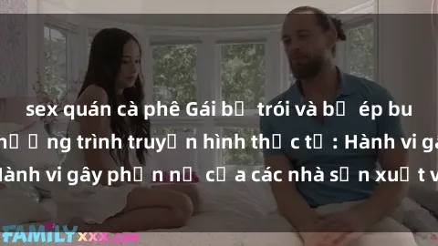 sex quán cà phê Gái bị trói và bị ép buộc làm tình trong chương trình truyền hình thực tế: Hành vi gây phẫn nộ của các nhà sản xuất và người xem.